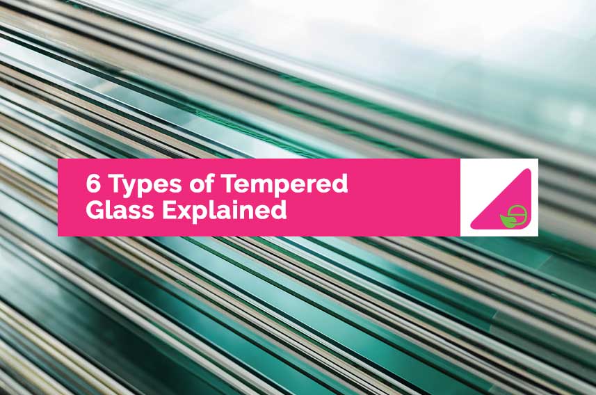 6 Types of Tempered Glass Explained